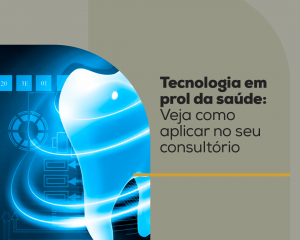 Tecnologia em prol da saúde: Veja como aplicar no seu consultório odontológico